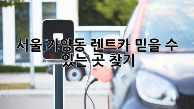 서울 가양동 렌트카: 믿을 수 있는 곳 찾기